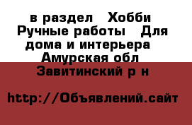  в раздел : Хобби. Ручные работы » Для дома и интерьера . Амурская обл.,Завитинский р-н